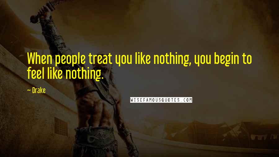 Drake Quotes: When people treat you like nothing, you begin to feel like nothing.