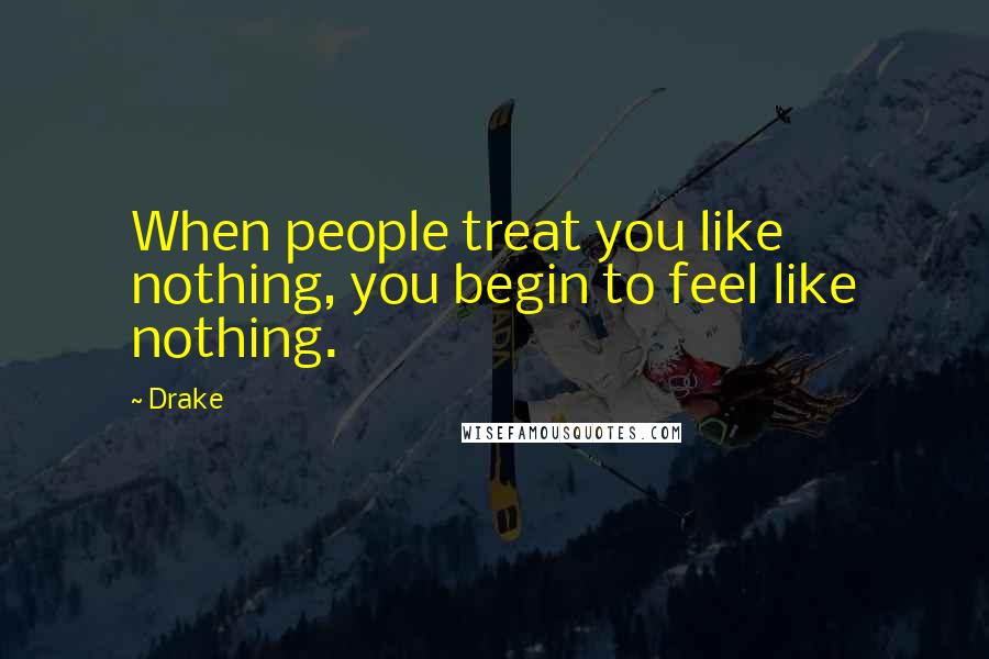 Drake Quotes: When people treat you like nothing, you begin to feel like nothing.
