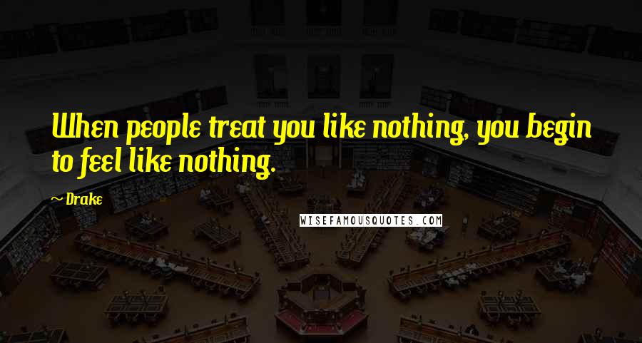 Drake Quotes: When people treat you like nothing, you begin to feel like nothing.