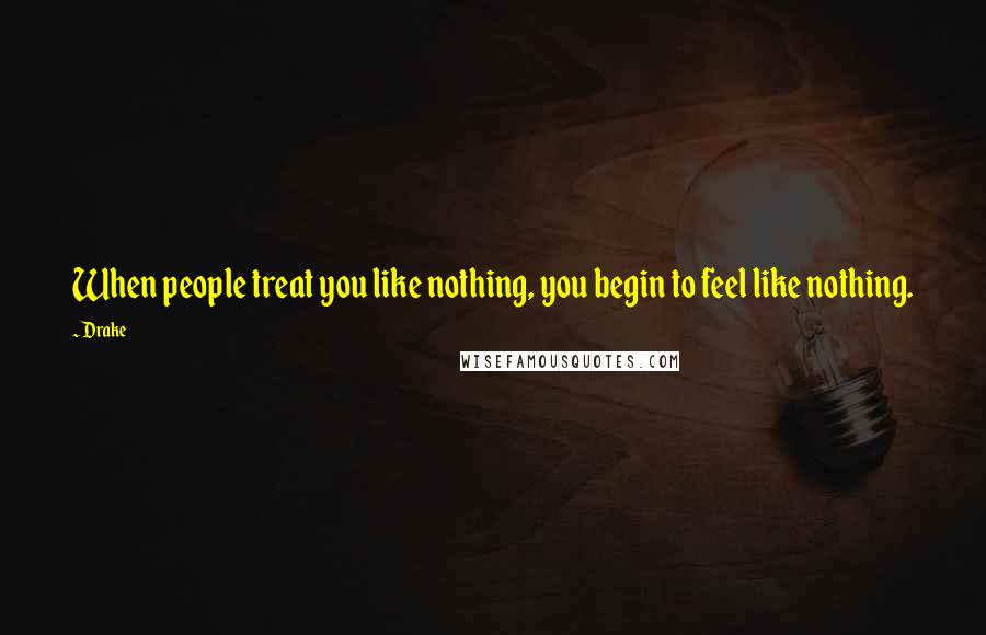 Drake Quotes: When people treat you like nothing, you begin to feel like nothing.