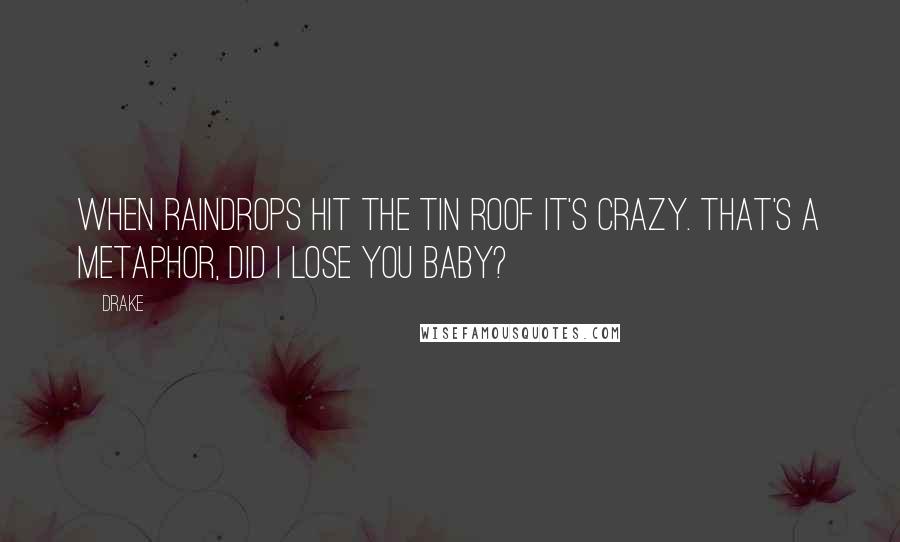 Drake Quotes: When raindrops hit the tin roof it's crazy. That's a metaphor, did I lose you baby?