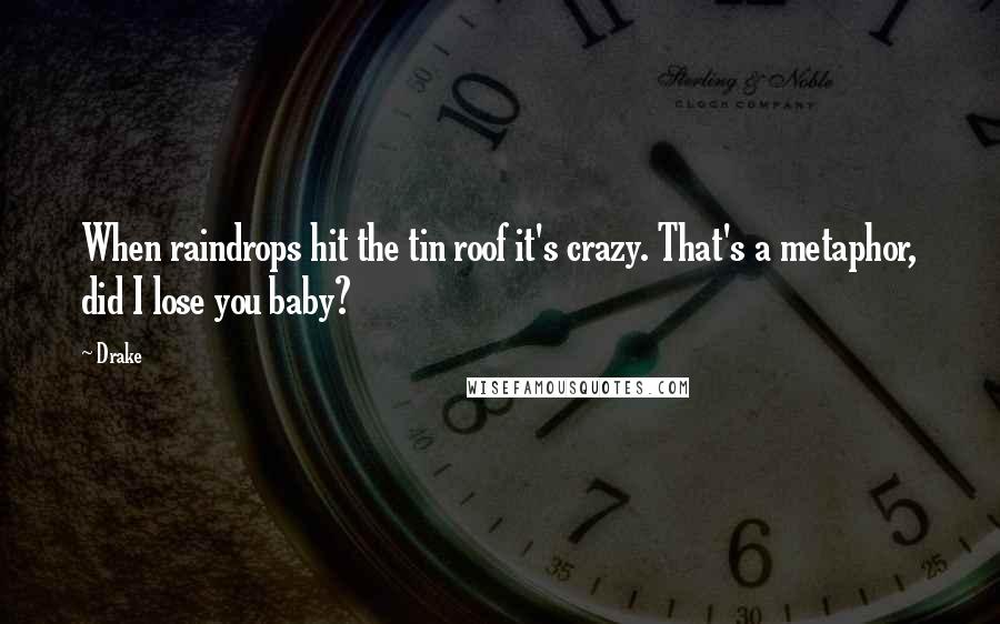 Drake Quotes: When raindrops hit the tin roof it's crazy. That's a metaphor, did I lose you baby?