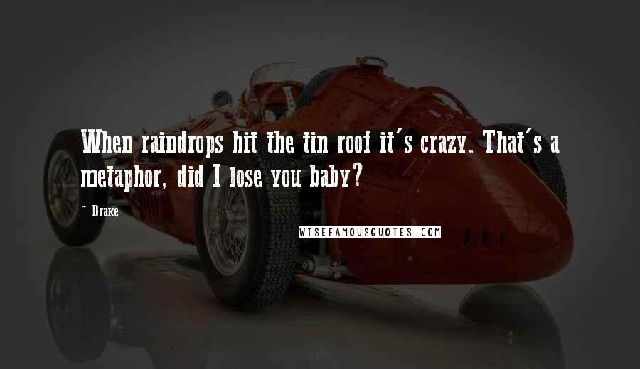 Drake Quotes: When raindrops hit the tin roof it's crazy. That's a metaphor, did I lose you baby?