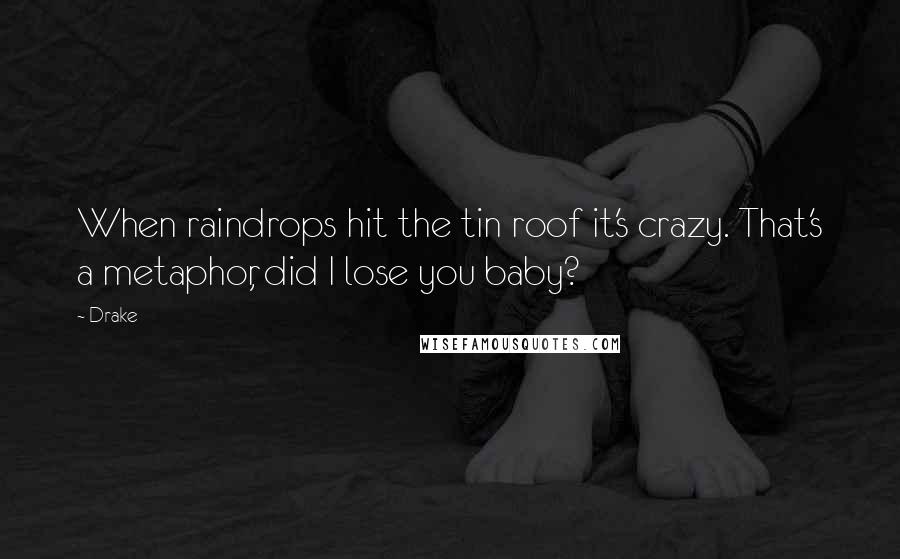 Drake Quotes: When raindrops hit the tin roof it's crazy. That's a metaphor, did I lose you baby?