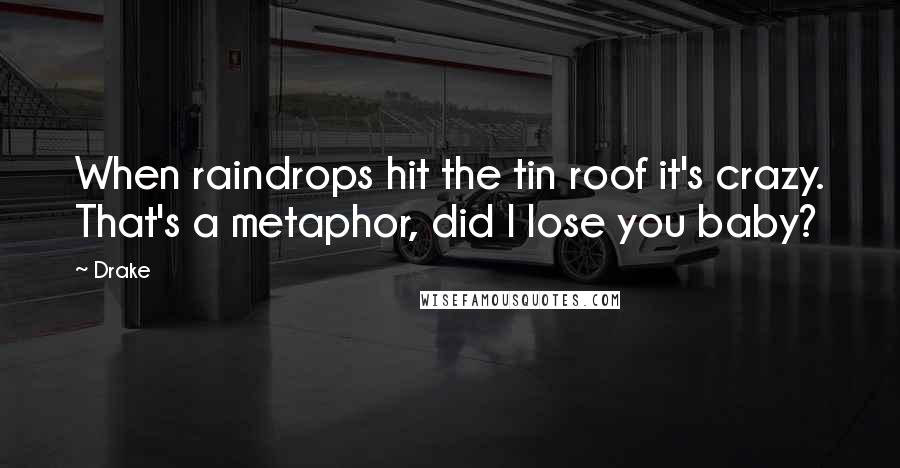 Drake Quotes: When raindrops hit the tin roof it's crazy. That's a metaphor, did I lose you baby?