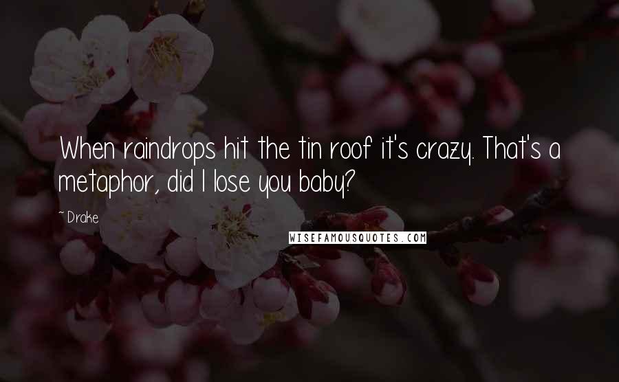 Drake Quotes: When raindrops hit the tin roof it's crazy. That's a metaphor, did I lose you baby?