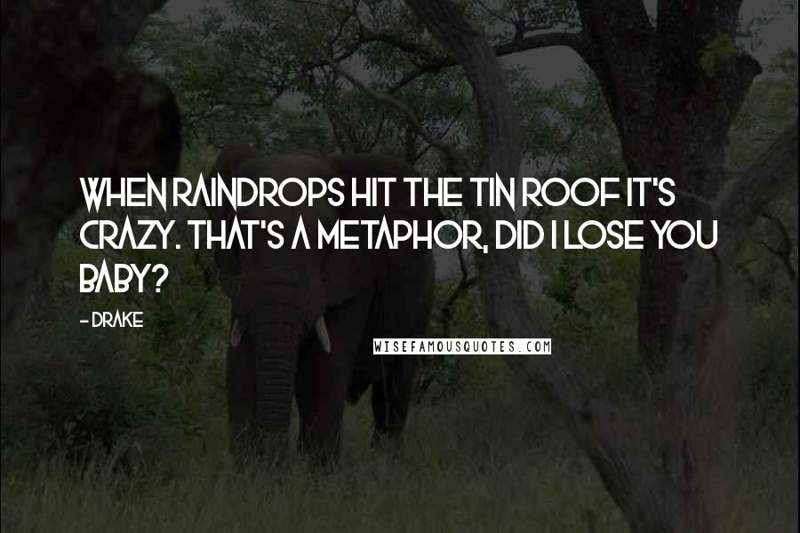 Drake Quotes: When raindrops hit the tin roof it's crazy. That's a metaphor, did I lose you baby?