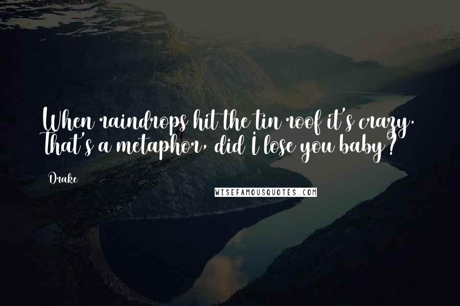 Drake Quotes: When raindrops hit the tin roof it's crazy. That's a metaphor, did I lose you baby?