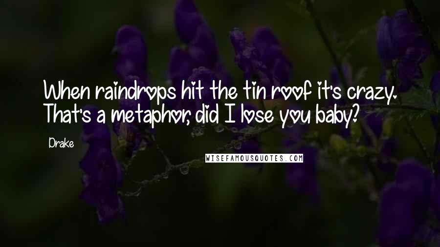 Drake Quotes: When raindrops hit the tin roof it's crazy. That's a metaphor, did I lose you baby?