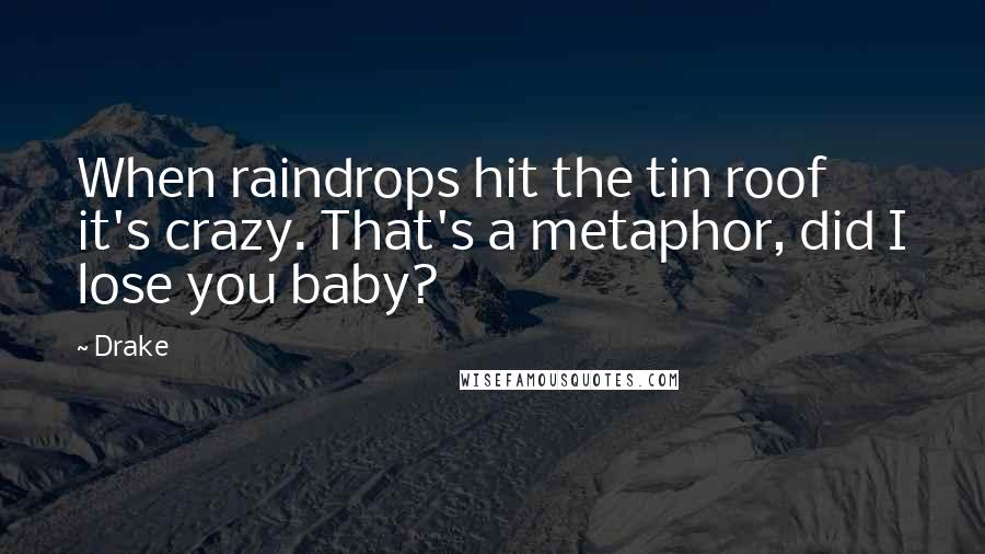 Drake Quotes: When raindrops hit the tin roof it's crazy. That's a metaphor, did I lose you baby?