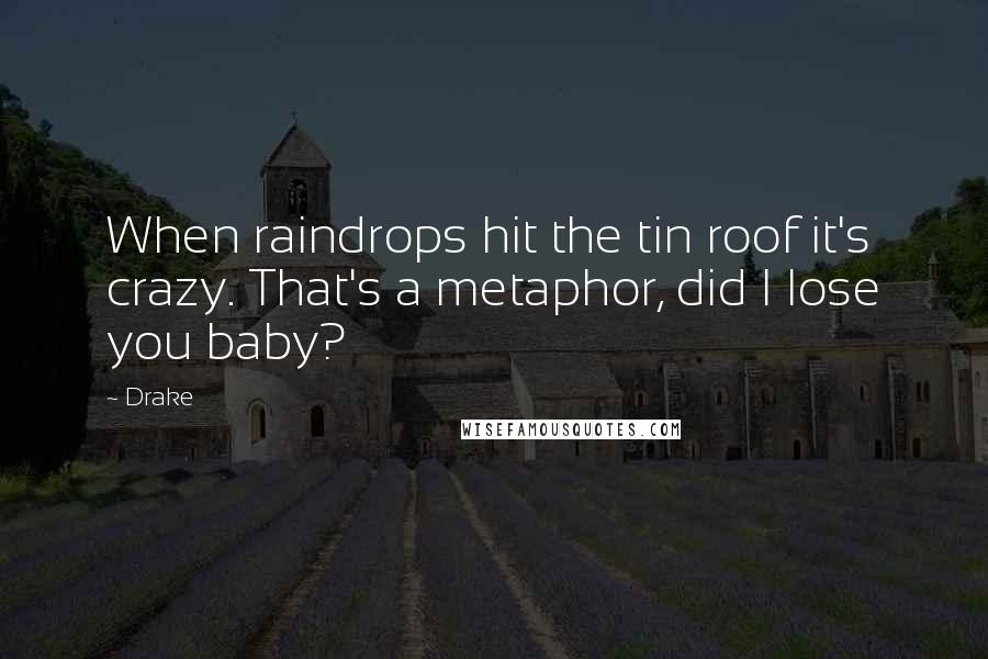 Drake Quotes: When raindrops hit the tin roof it's crazy. That's a metaphor, did I lose you baby?