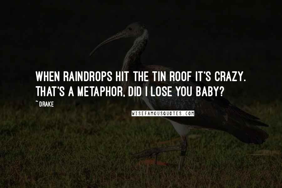 Drake Quotes: When raindrops hit the tin roof it's crazy. That's a metaphor, did I lose you baby?