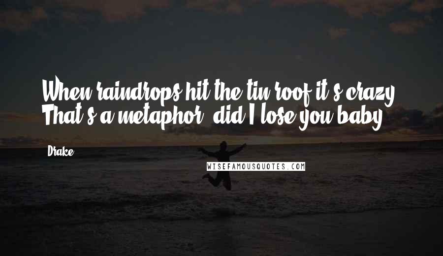 Drake Quotes: When raindrops hit the tin roof it's crazy. That's a metaphor, did I lose you baby?