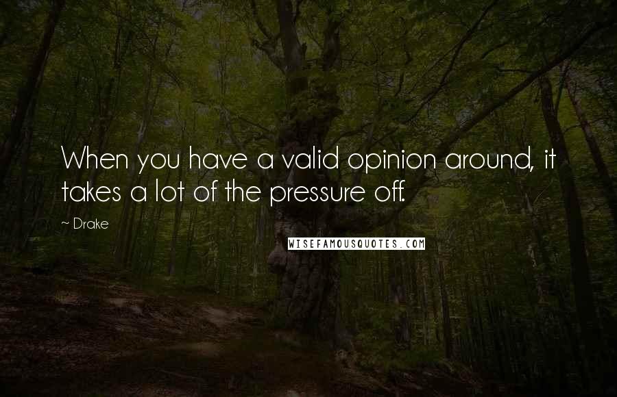 Drake Quotes: When you have a valid opinion around, it takes a lot of the pressure off.