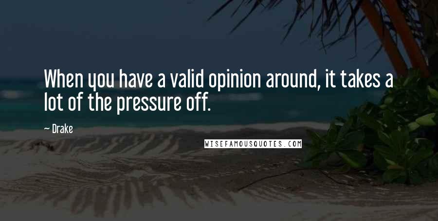 Drake Quotes: When you have a valid opinion around, it takes a lot of the pressure off.