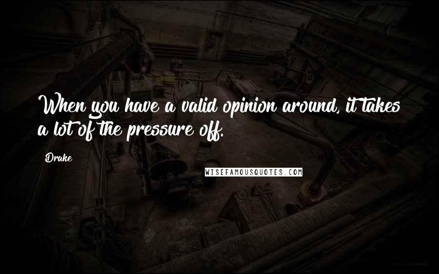 Drake Quotes: When you have a valid opinion around, it takes a lot of the pressure off.