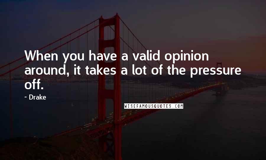 Drake Quotes: When you have a valid opinion around, it takes a lot of the pressure off.