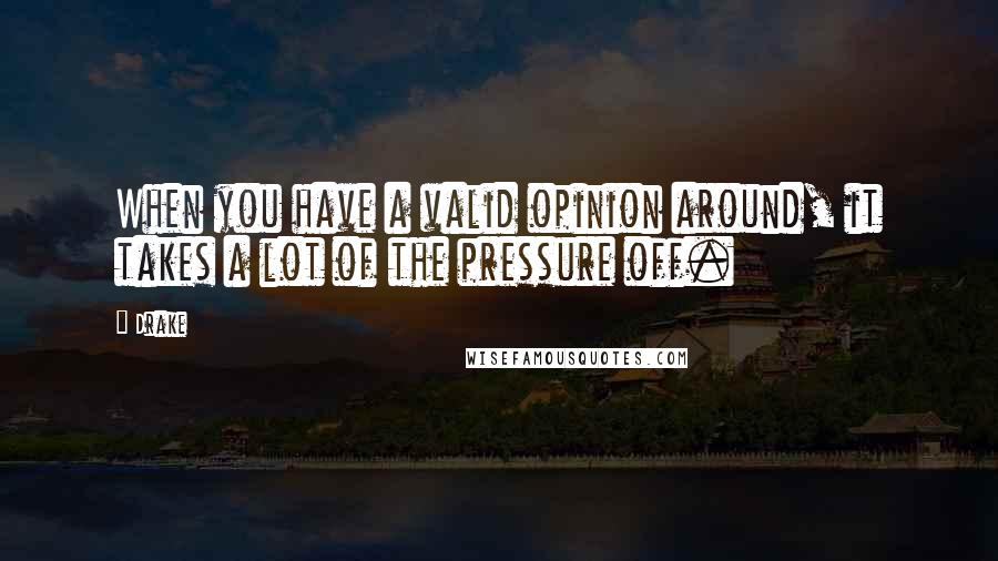 Drake Quotes: When you have a valid opinion around, it takes a lot of the pressure off.