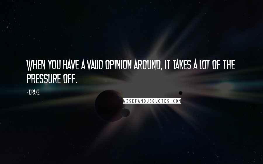 Drake Quotes: When you have a valid opinion around, it takes a lot of the pressure off.