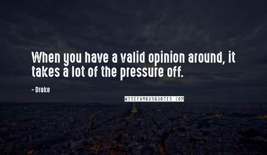 Drake Quotes: When you have a valid opinion around, it takes a lot of the pressure off.