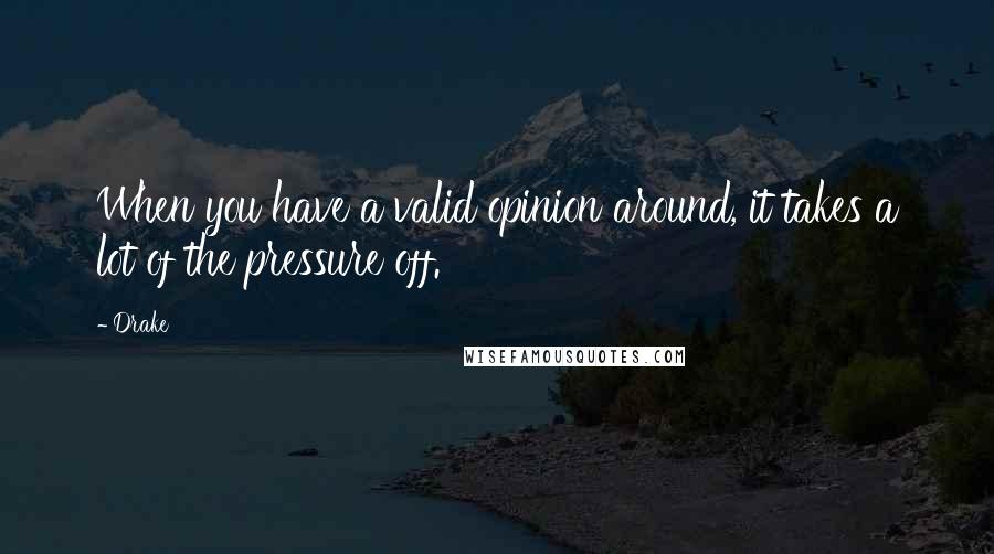 Drake Quotes: When you have a valid opinion around, it takes a lot of the pressure off.