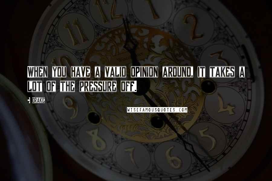 Drake Quotes: When you have a valid opinion around, it takes a lot of the pressure off.