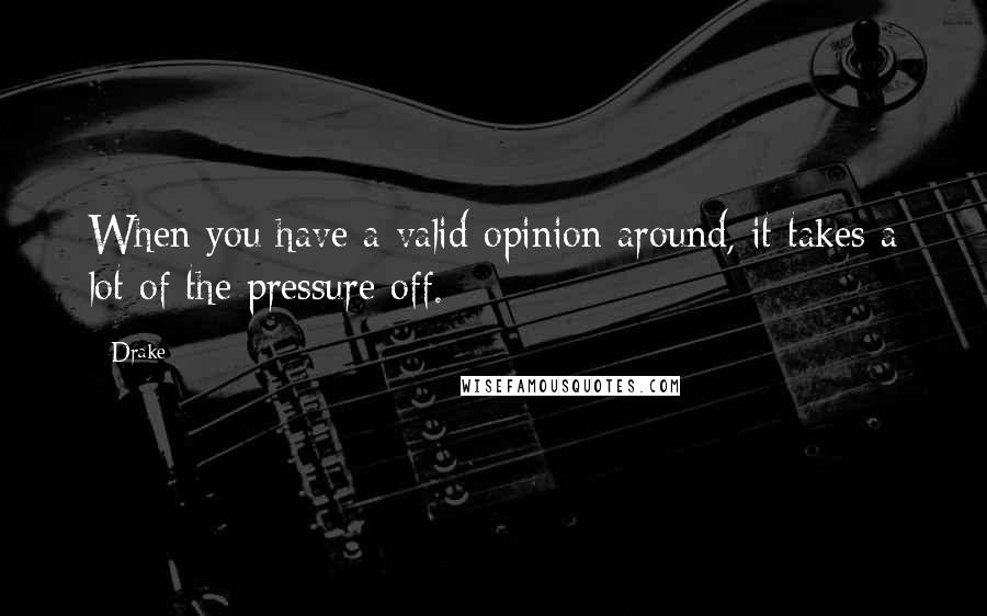 Drake Quotes: When you have a valid opinion around, it takes a lot of the pressure off.