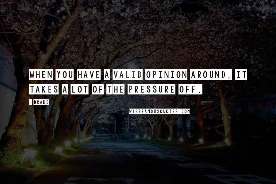 Drake Quotes: When you have a valid opinion around, it takes a lot of the pressure off.