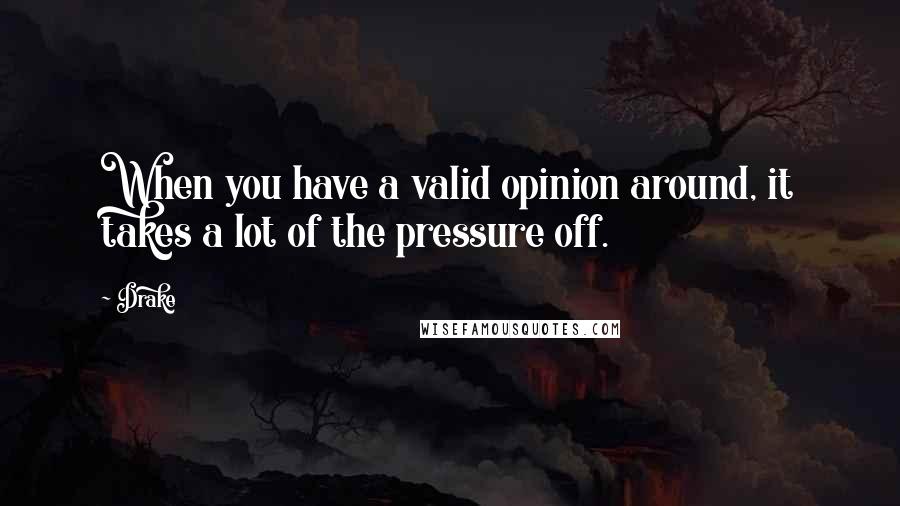 Drake Quotes: When you have a valid opinion around, it takes a lot of the pressure off.