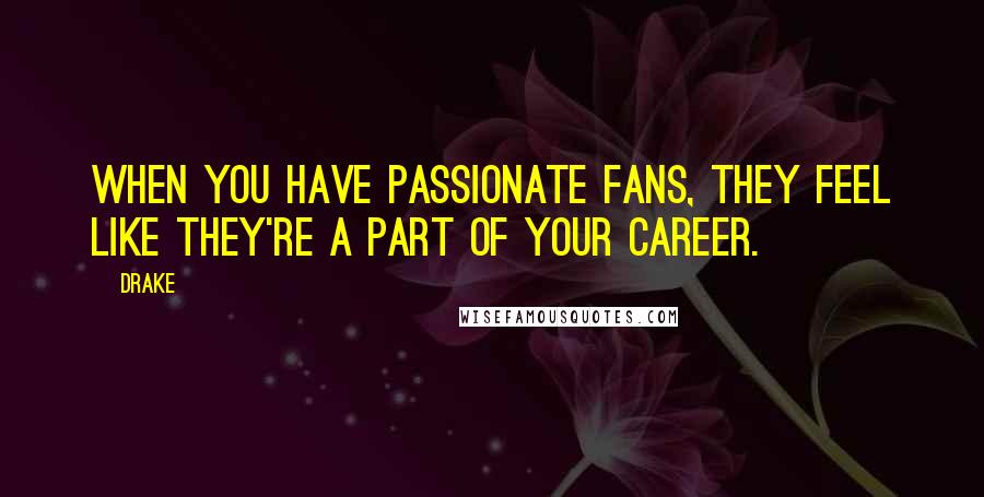 Drake Quotes: When you have passionate fans, they feel like they're a part of your career.