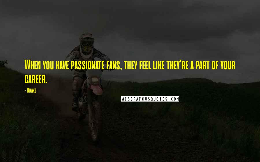 Drake Quotes: When you have passionate fans, they feel like they're a part of your career.