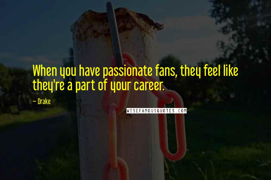 Drake Quotes: When you have passionate fans, they feel like they're a part of your career.