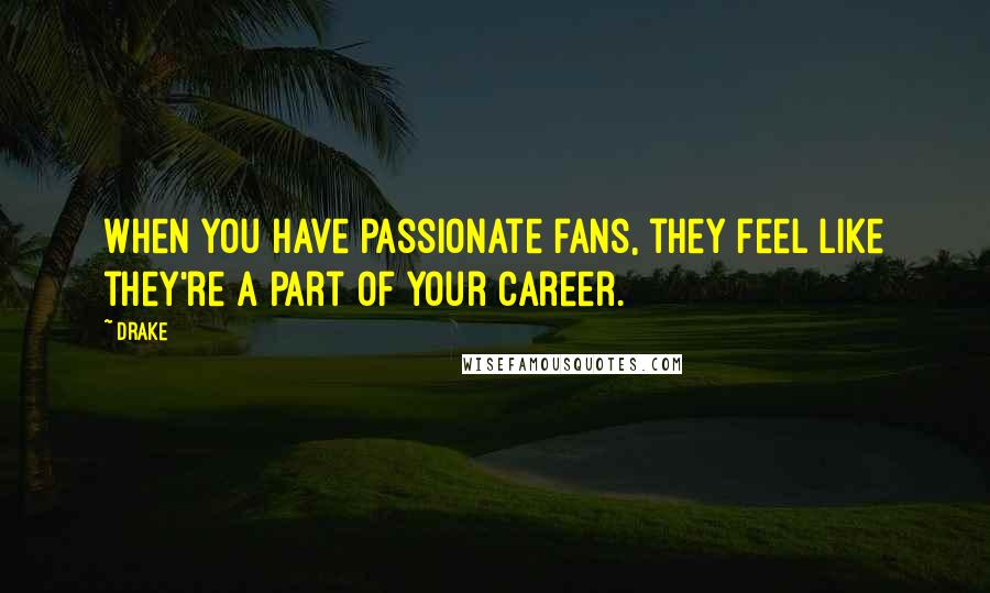 Drake Quotes: When you have passionate fans, they feel like they're a part of your career.