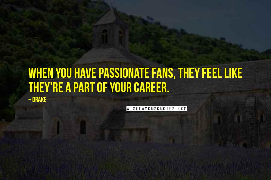 Drake Quotes: When you have passionate fans, they feel like they're a part of your career.