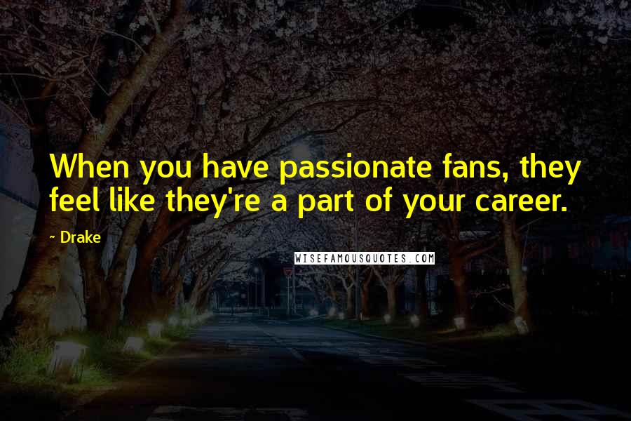 Drake Quotes: When you have passionate fans, they feel like they're a part of your career.