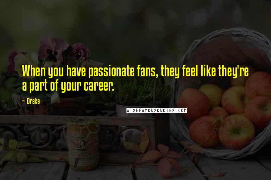 Drake Quotes: When you have passionate fans, they feel like they're a part of your career.