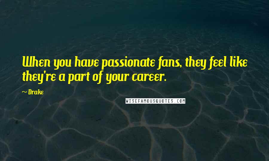 Drake Quotes: When you have passionate fans, they feel like they're a part of your career.