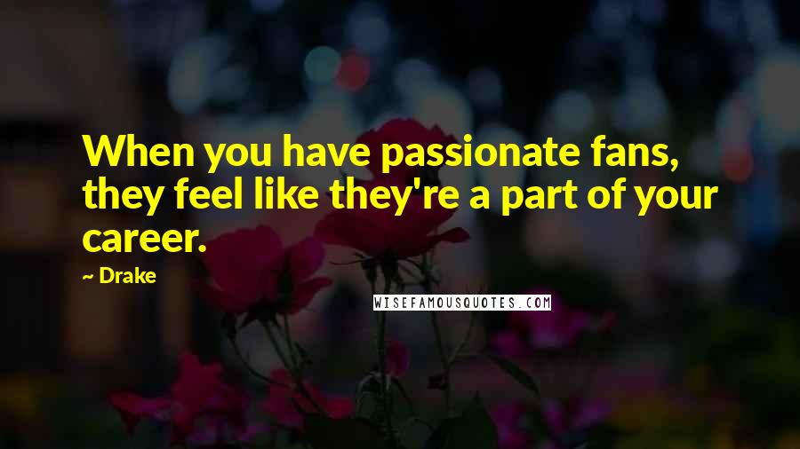 Drake Quotes: When you have passionate fans, they feel like they're a part of your career.