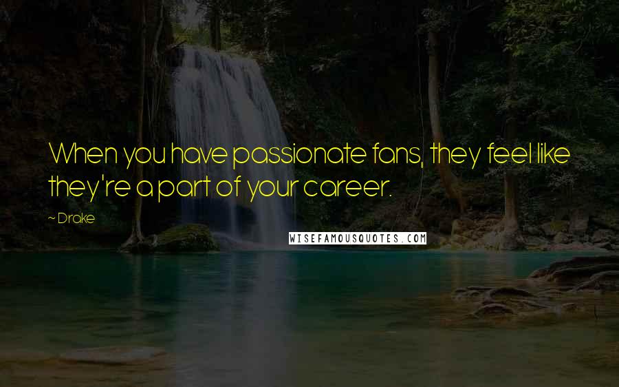 Drake Quotes: When you have passionate fans, they feel like they're a part of your career.