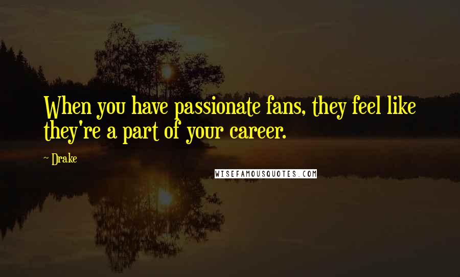 Drake Quotes: When you have passionate fans, they feel like they're a part of your career.