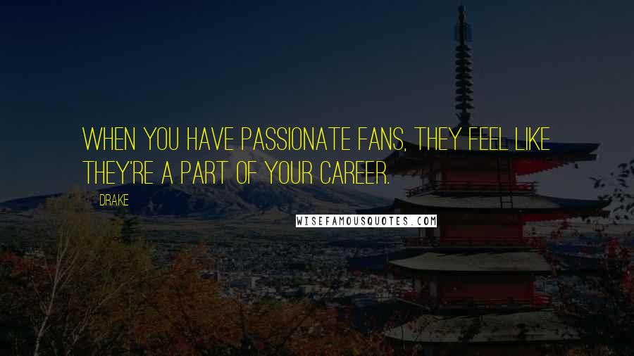 Drake Quotes: When you have passionate fans, they feel like they're a part of your career.