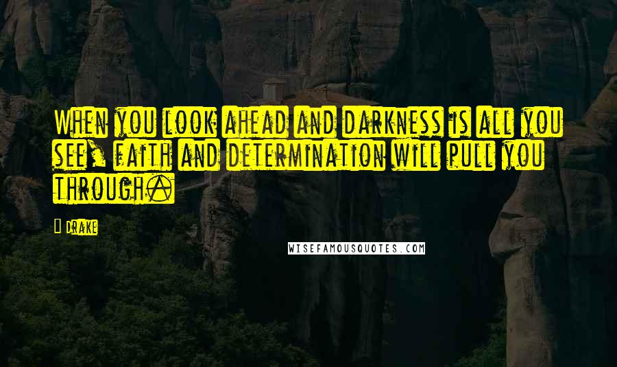 Drake Quotes: When you look ahead and darkness is all you see, faith and determination will pull you through.