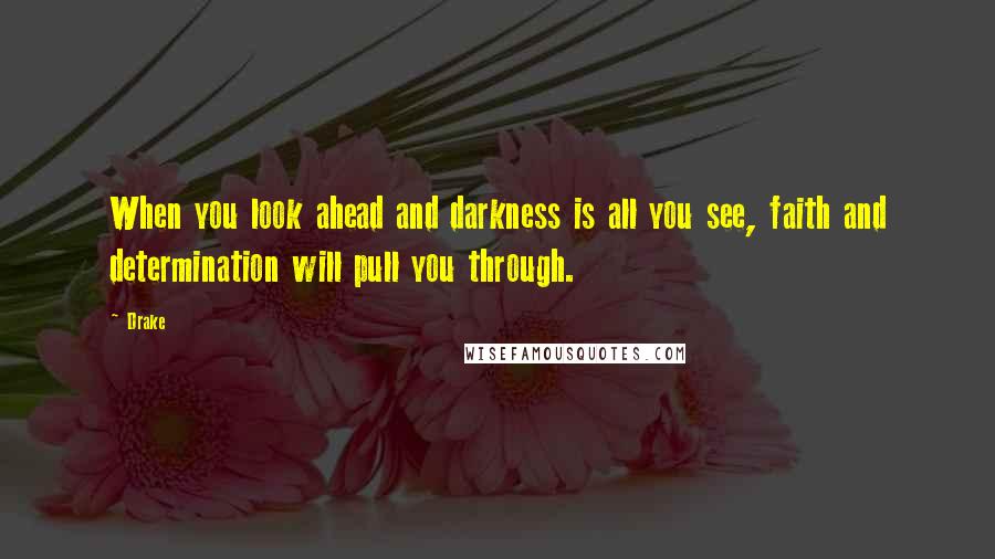 Drake Quotes: When you look ahead and darkness is all you see, faith and determination will pull you through.