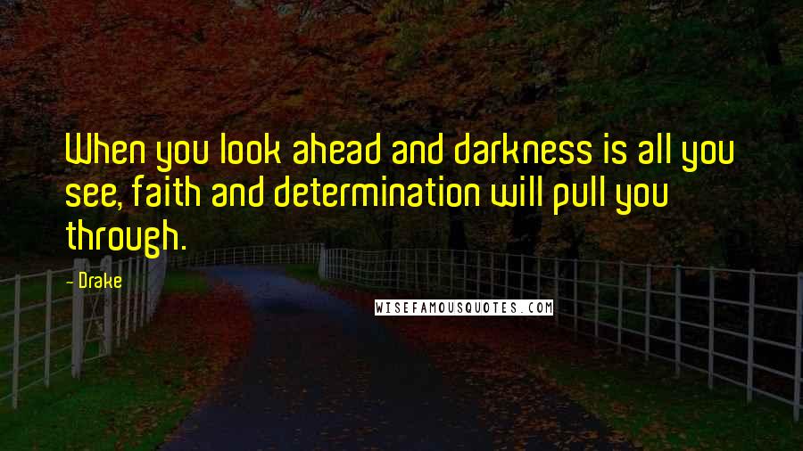 Drake Quotes: When you look ahead and darkness is all you see, faith and determination will pull you through.