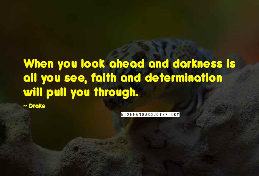 Drake Quotes: When you look ahead and darkness is all you see, faith and determination will pull you through.