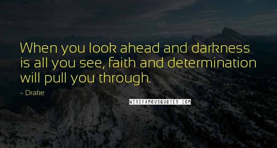 Drake Quotes: When you look ahead and darkness is all you see, faith and determination will pull you through.