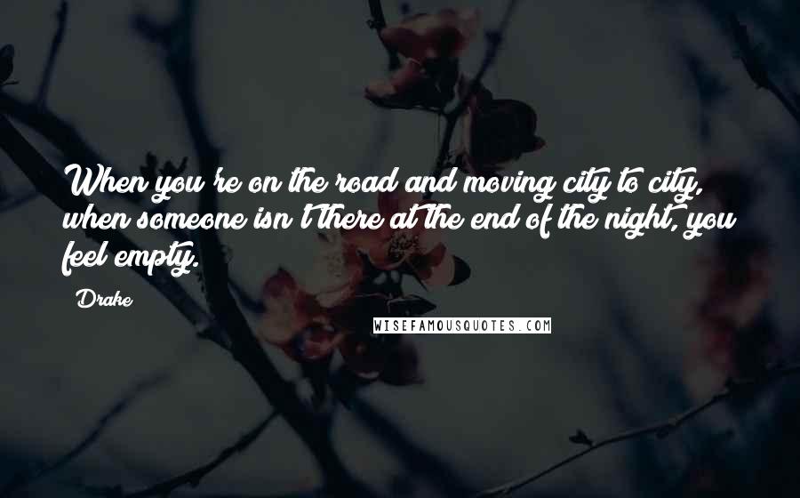 Drake Quotes: When you're on the road and moving city to city, when someone isn't there at the end of the night, you feel empty.