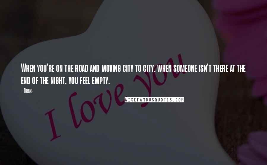 Drake Quotes: When you're on the road and moving city to city, when someone isn't there at the end of the night, you feel empty.