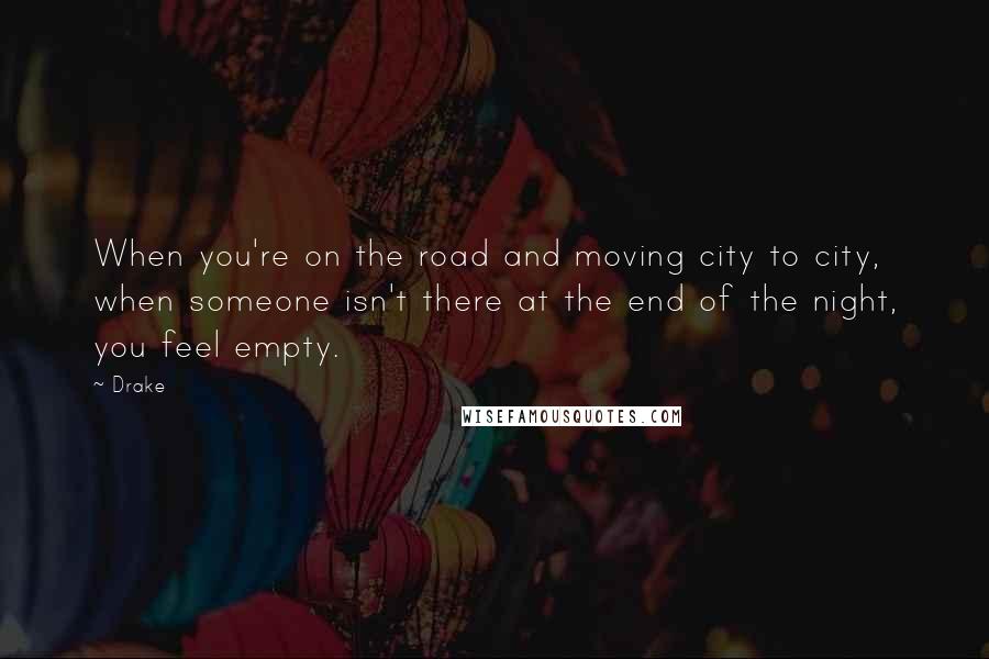 Drake Quotes: When you're on the road and moving city to city, when someone isn't there at the end of the night, you feel empty.