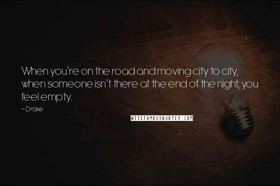 Drake Quotes: When you're on the road and moving city to city, when someone isn't there at the end of the night, you feel empty.